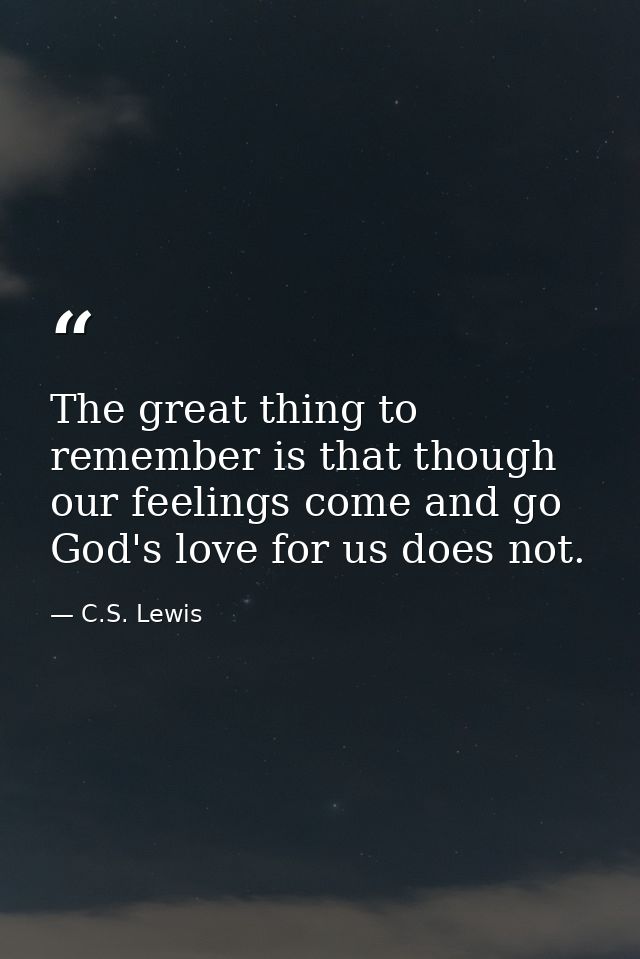 The great thing to remember is that though our feelings come and go God's love for us does not. — C.S. Lewis