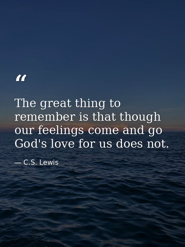 The great thing to remember is that though our feelings come and go God's love for us does not. — C.S. Lewis