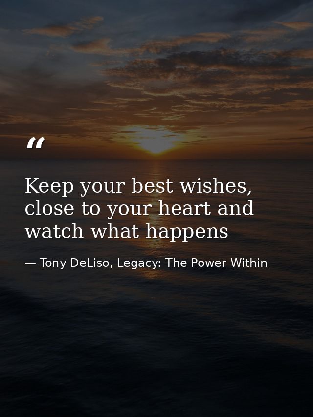 Keep your best wishes, close to your heart and watch what happens — Tony DeLiso, Legacy: The Power Within