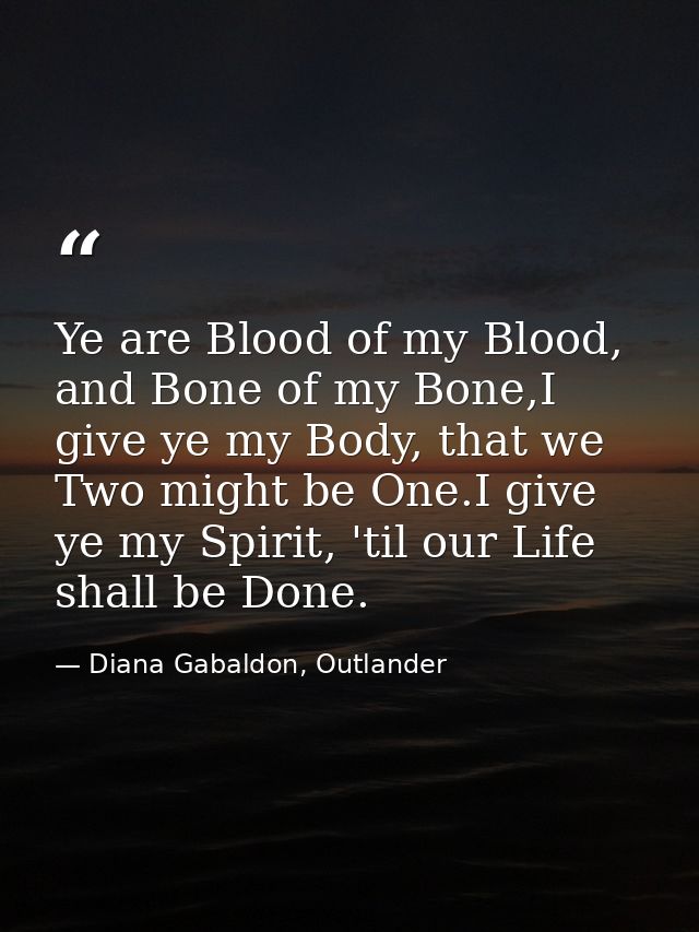 Ye are Blood of my Blood, and Bone of my Bone,I give ye my Body, that we Two might be One.I give ye my Spirit, 'til our  — Diana Gabaldon, Outlander