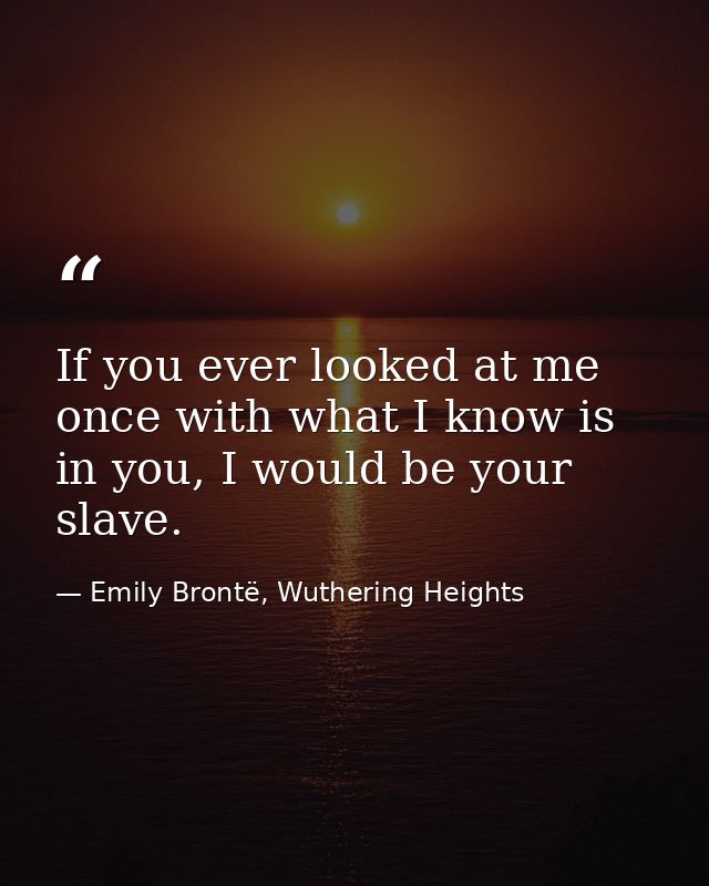 If you ever looked at me once with what I know is in you, I would be your slave. — Emily Brontë, Wuthering Heights