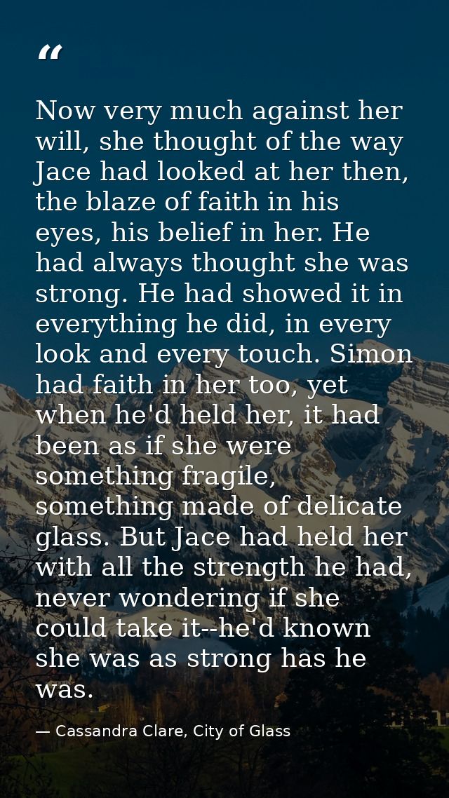 Now very much against her will, she thought of the way Jace had looked at her then, the blaze of faith in his eyes, his  — Cassandra Clare, City of Glass