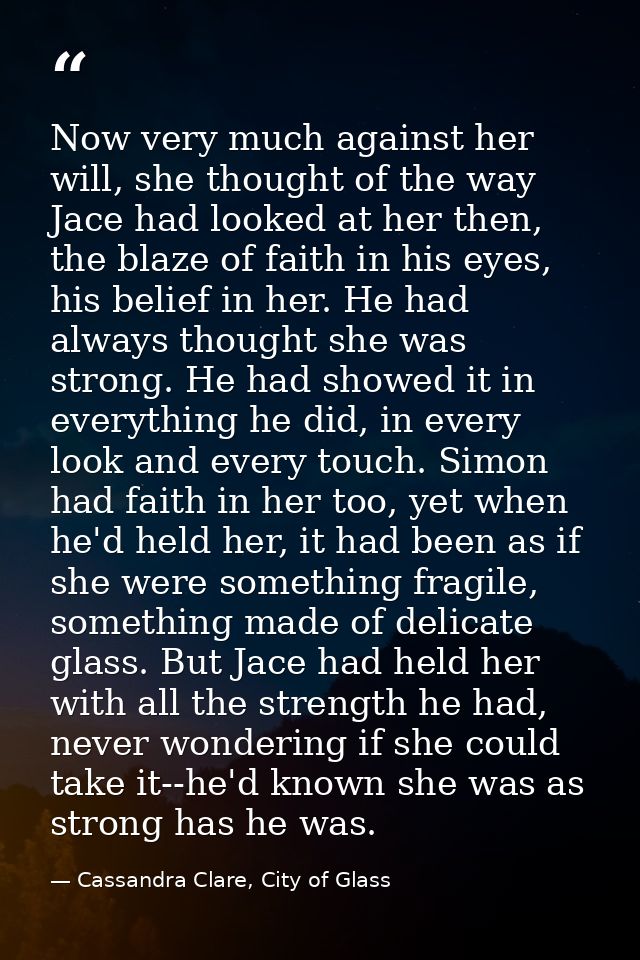 Now very much against her will, she thought of the way Jace had looked at her then, the blaze of faith in his eyes, his  — Cassandra Clare, City of Glass