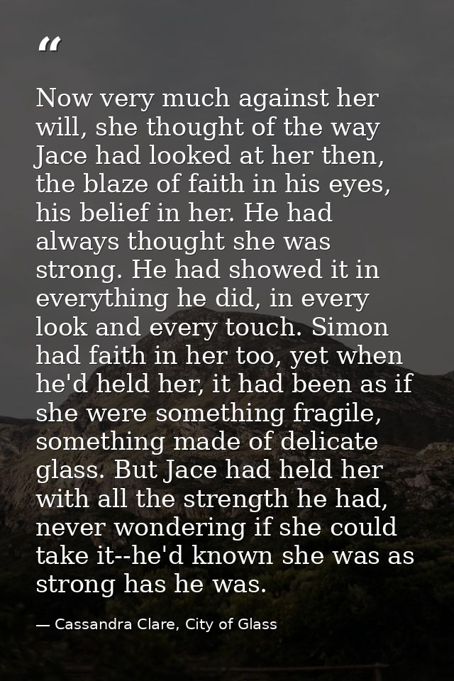 Now very much against her will, she thought of the way Jace had looked at her then, the blaze of faith in his eyes, his  — Cassandra Clare, City of Glass