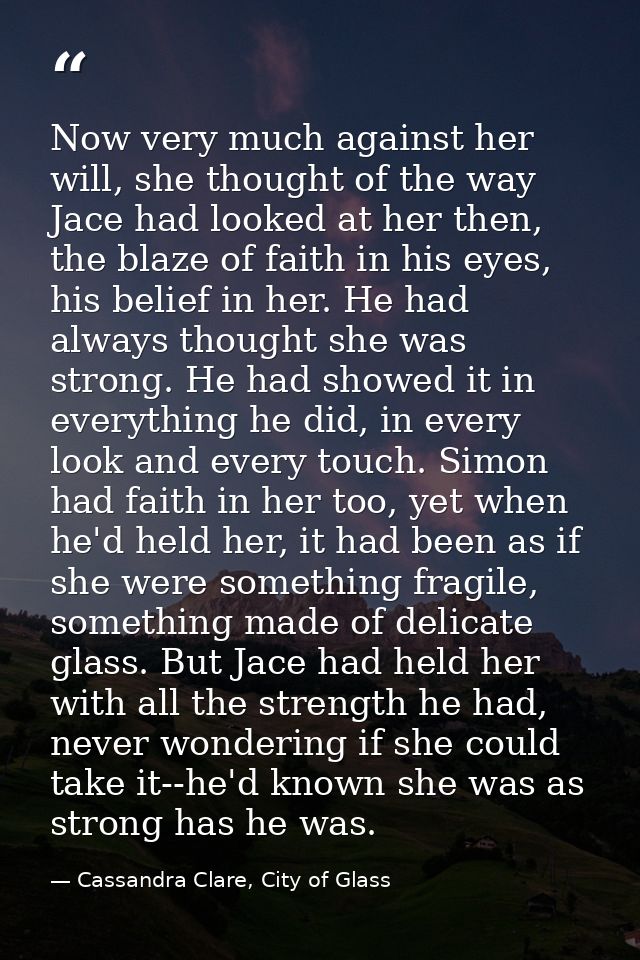 Now very much against her will, she thought of the way Jace had looked at her then, the blaze of faith in his eyes, his  — Cassandra Clare, City of Glass