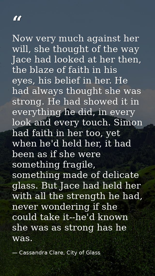 Now very much against her will, she thought of the way Jace had looked at her then, the blaze of faith in his eyes, his  — Cassandra Clare, City of Glass