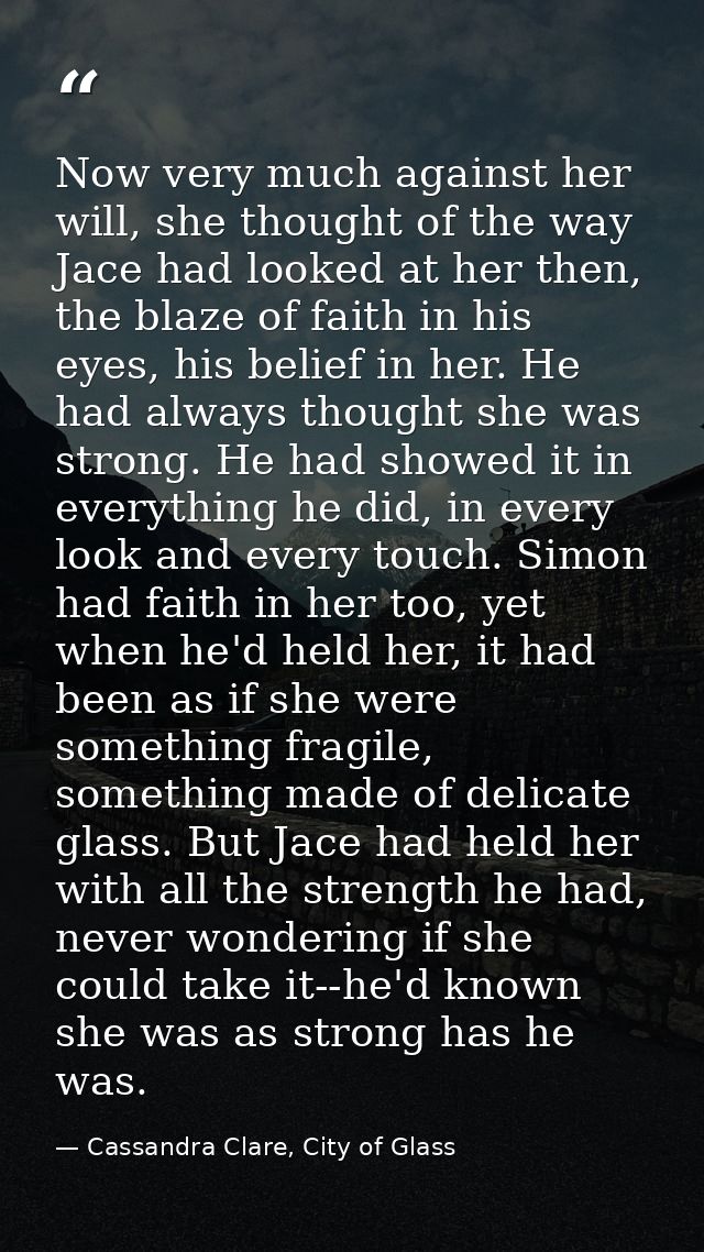 Now very much against her will, she thought of the way Jace had looked at her then, the blaze of faith in his eyes, his  — Cassandra Clare, City of Glass