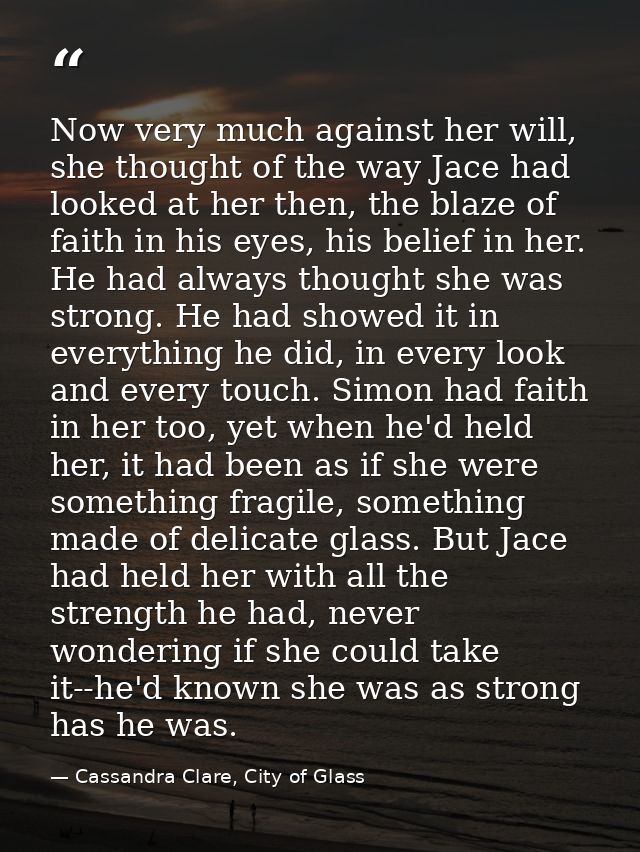 Now very much against her will, she thought of the way Jace had looked at her then, the blaze of faith in his eyes, his  — Cassandra Clare, City of Glass