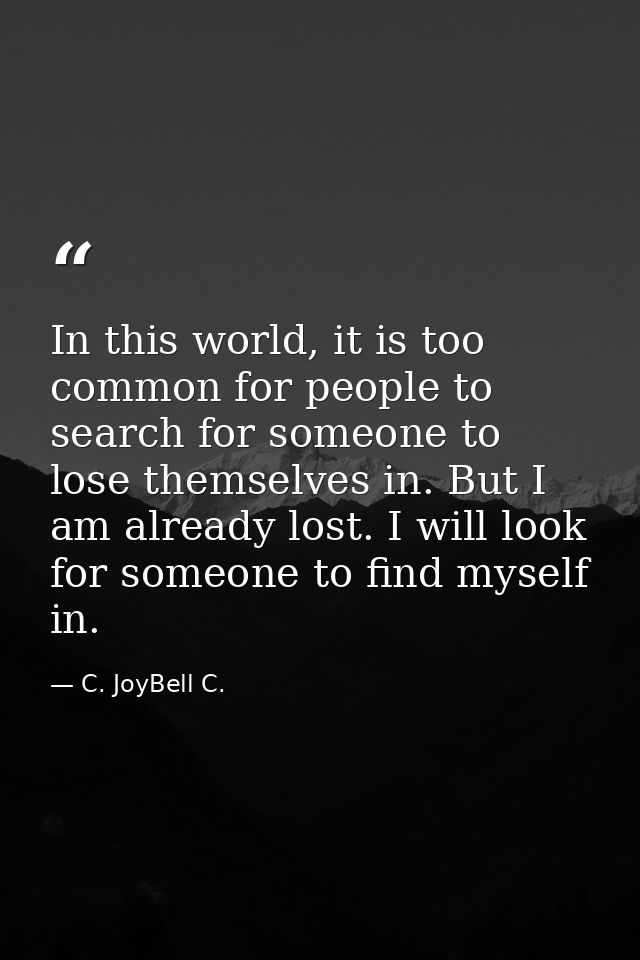 In this world, it is too common for people to search for someone to lose themselves in. But I am already lost. I will lo — C. JoyBell C.