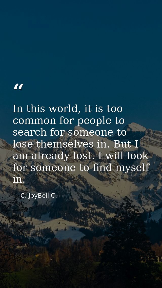 In this world, it is too common for people to search for someone to lose themselves in. But I am already lost. I will lo — C. JoyBell C.
