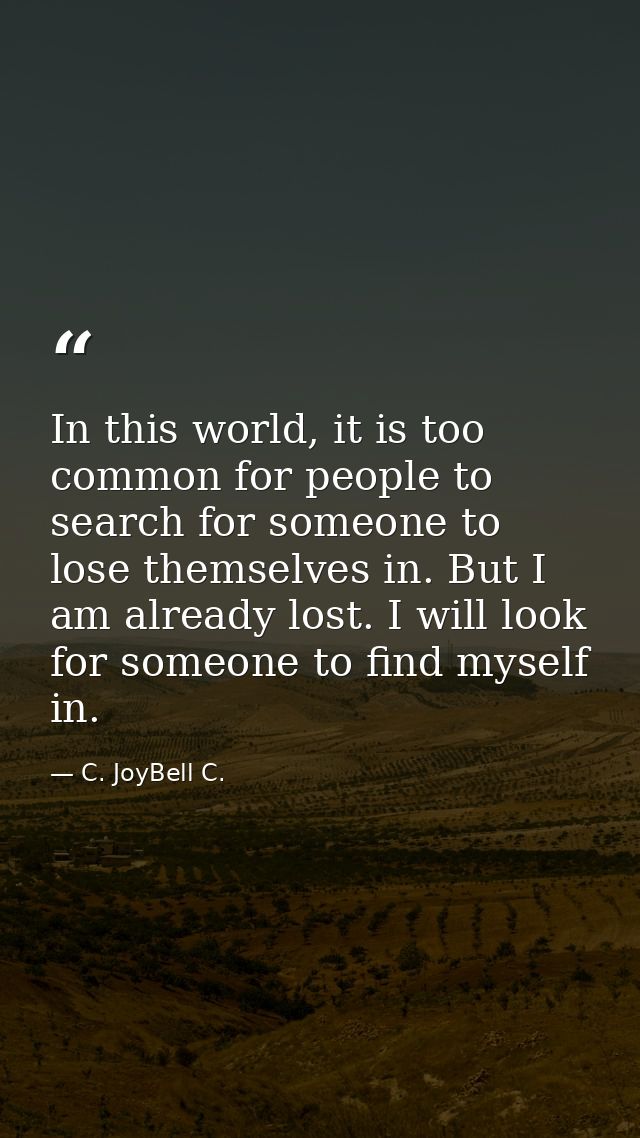 In this world, it is too common for people to search for someone to lose themselves in. But I am already lost. I will lo — C. JoyBell C.