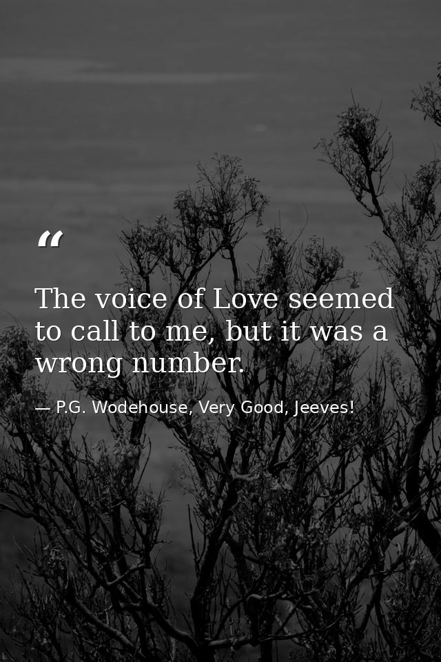 The voice of Love seemed to call to me, but it was a wrong number. — P.G. Wodehouse, Very Good, Jeeves!