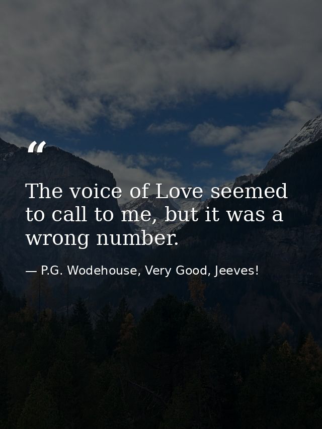 The voice of Love seemed to call to me, but it was a wrong number. — P.G. Wodehouse, Very Good, Jeeves!