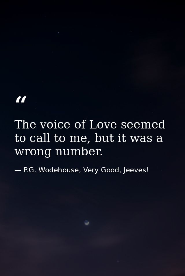 The voice of Love seemed to call to me, but it was a wrong number. — P.G. Wodehouse, Very Good, Jeeves!