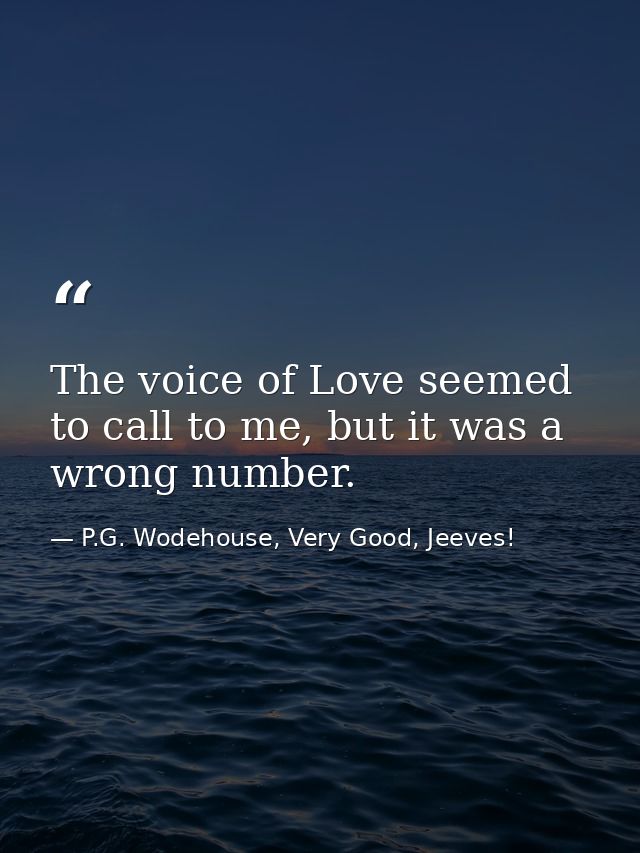 The voice of Love seemed to call to me, but it was a wrong number. — P.G. Wodehouse, Very Good, Jeeves!