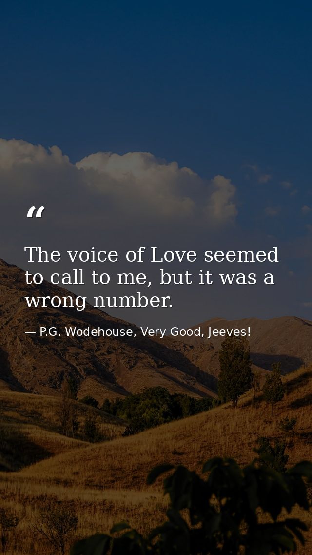 The voice of Love seemed to call to me, but it was a wrong number. — P.G. Wodehouse, Very Good, Jeeves!