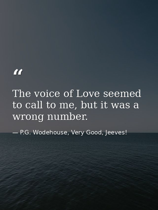 The voice of Love seemed to call to me, but it was a wrong number. — P.G. Wodehouse, Very Good, Jeeves!