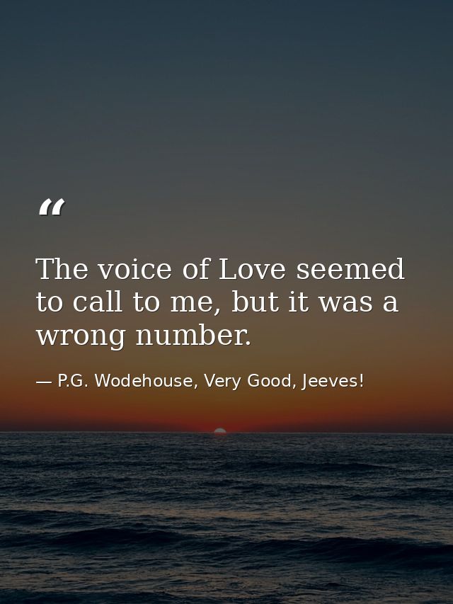 The voice of Love seemed to call to me, but it was a wrong number. — P.G. Wodehouse, Very Good, Jeeves!