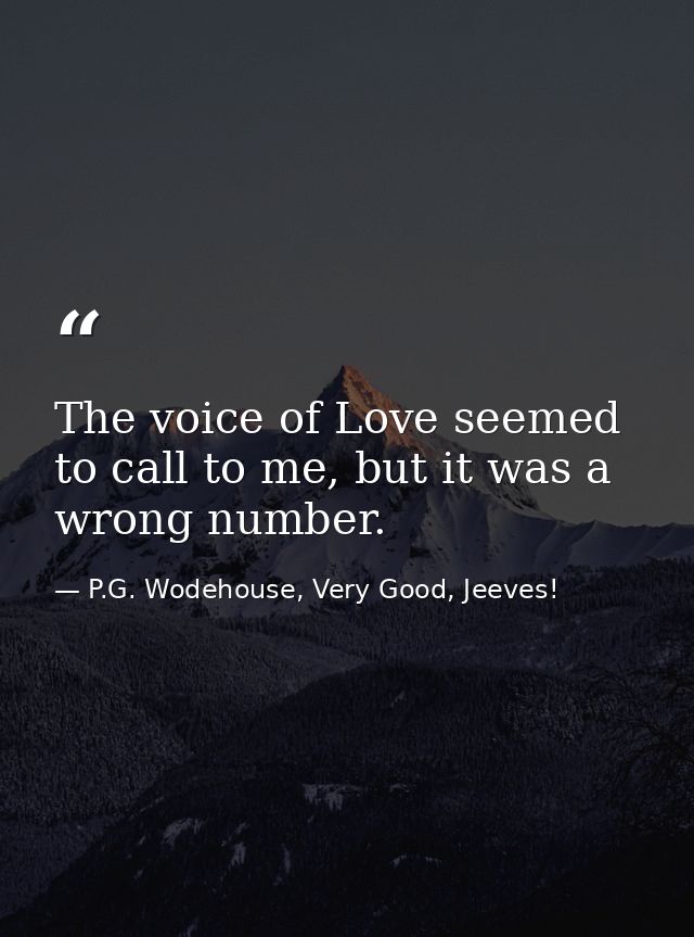 The voice of Love seemed to call to me, but it was a wrong number. — P.G. Wodehouse, Very Good, Jeeves!