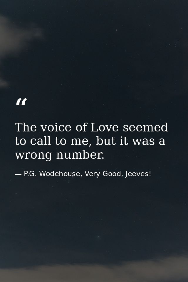 The voice of Love seemed to call to me, but it was a wrong number. — P.G. Wodehouse, Very Good, Jeeves!