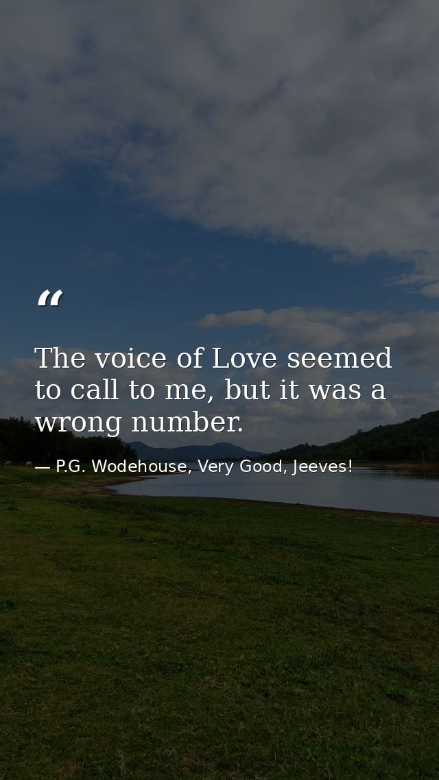 The voice of Love seemed to call to me, but it was a wrong number. — P.G. Wodehouse, Very Good, Jeeves!