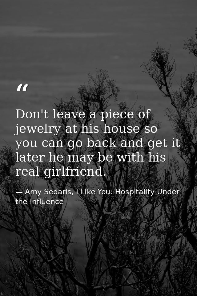 Don't leave a piece of jewelry at his house so you can go back and get it later he may be with his real girlfriend. — Amy Sedaris, I Like You: Hospitality Under the Influence