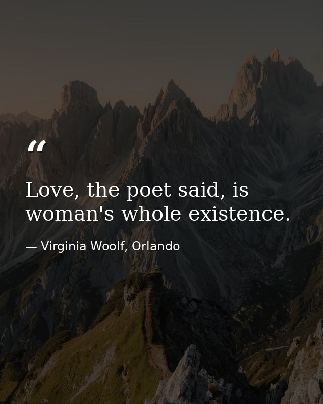 Love, the poet said, is woman's whole existence. — Virginia Woolf, Orlando