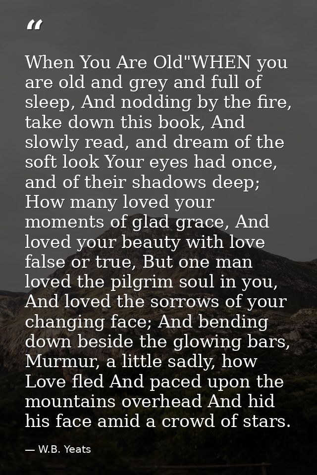 When You Are Old"WHEN you are old and grey and full of sleep, And nodding by the fire, take down this book, And slowly r — W.B. Yeats