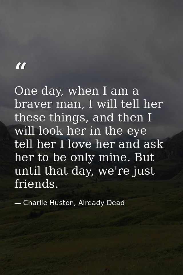 One day, when I am a braver man, I will tell her these things, and then I will look her in the eye tell her I love her a — Charlie Huston, Already Dead