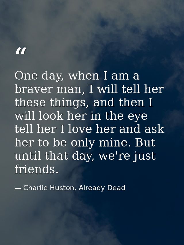 One day, when I am a braver man, I will tell her these things, and then I will look her in the eye tell her I love her a — Charlie Huston, Already Dead