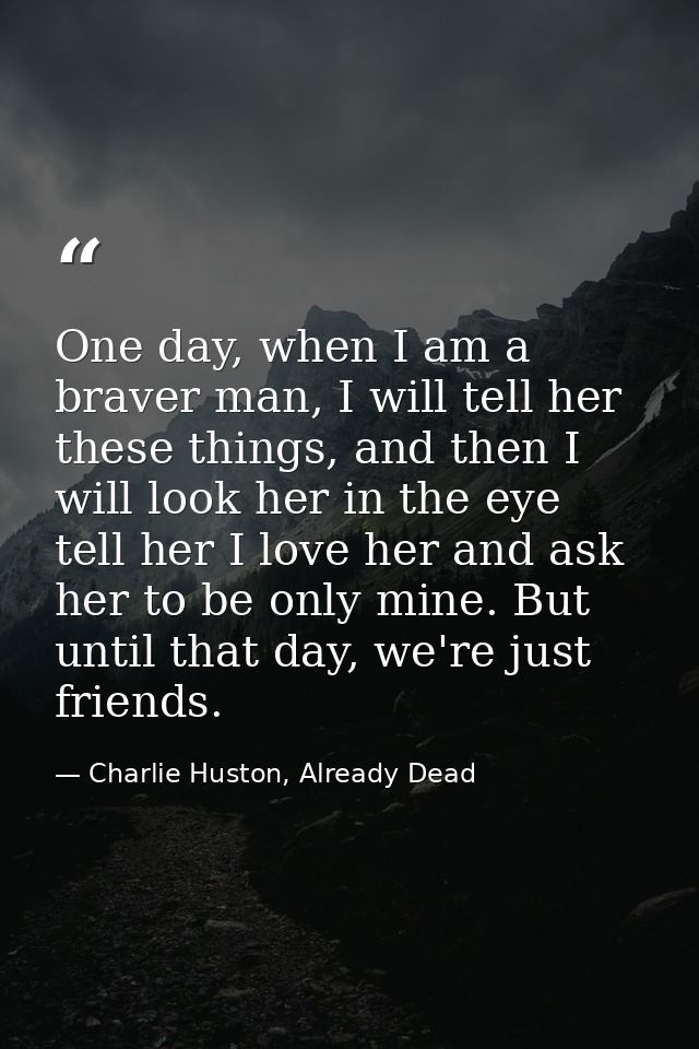 One day, when I am a braver man, I will tell her these things, and then I will look her in the eye tell her I love her a — Charlie Huston, Already Dead