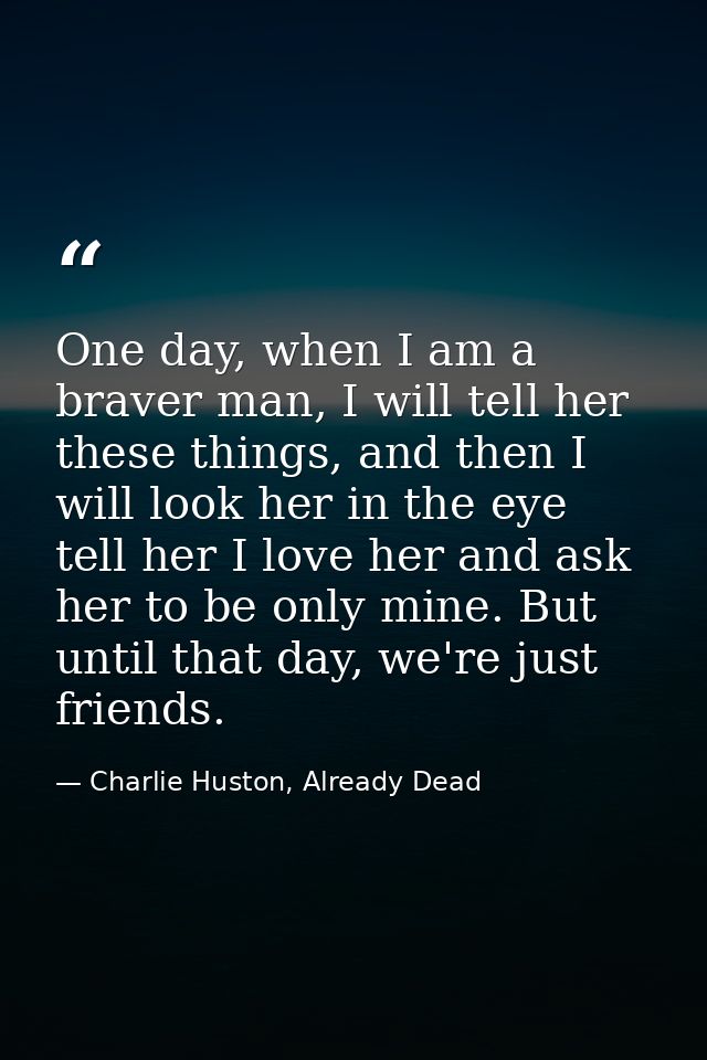 One day, when I am a braver man, I will tell her these things, and then I will look her in the eye tell her I love her a — Charlie Huston, Already Dead