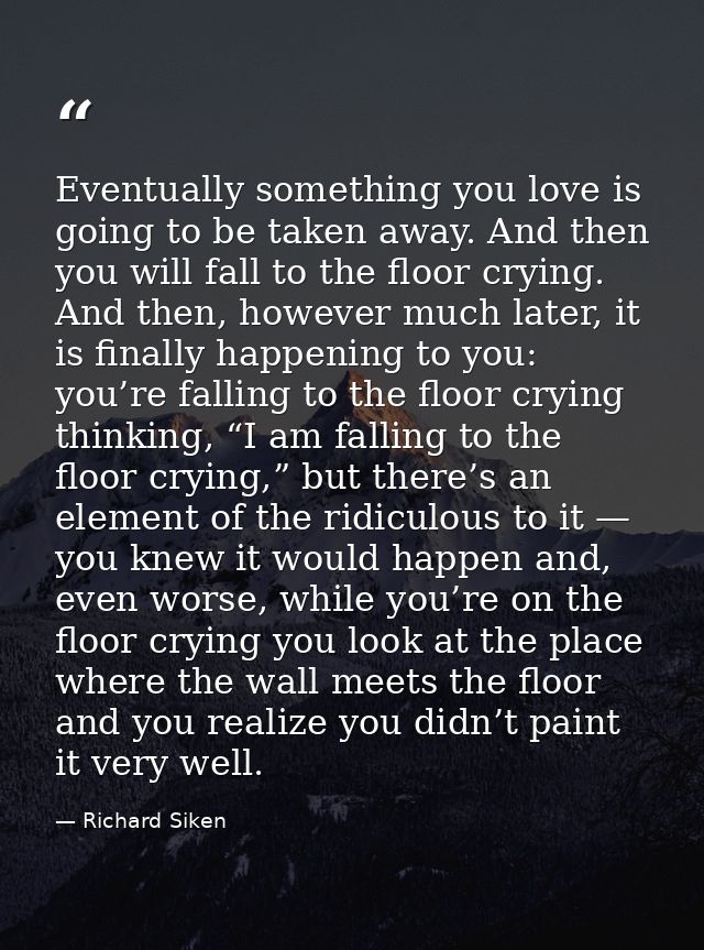 Eventually something you love is going to be taken away. And then you will fall to the floor crying. And then, however m — Richard Siken