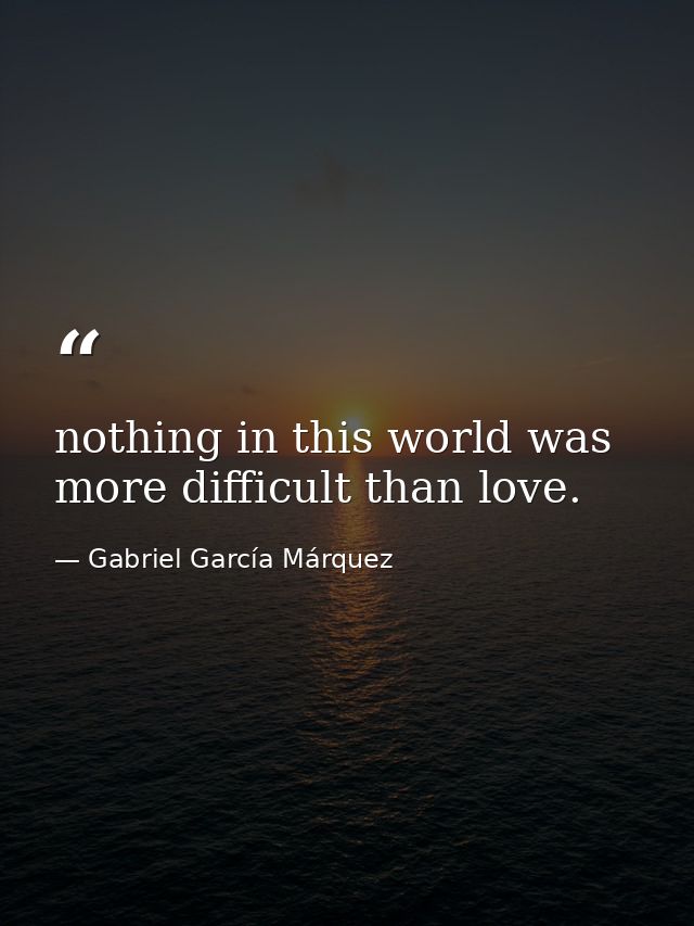 nothing in this world was more difficult than love. — Gabriel García Márquez