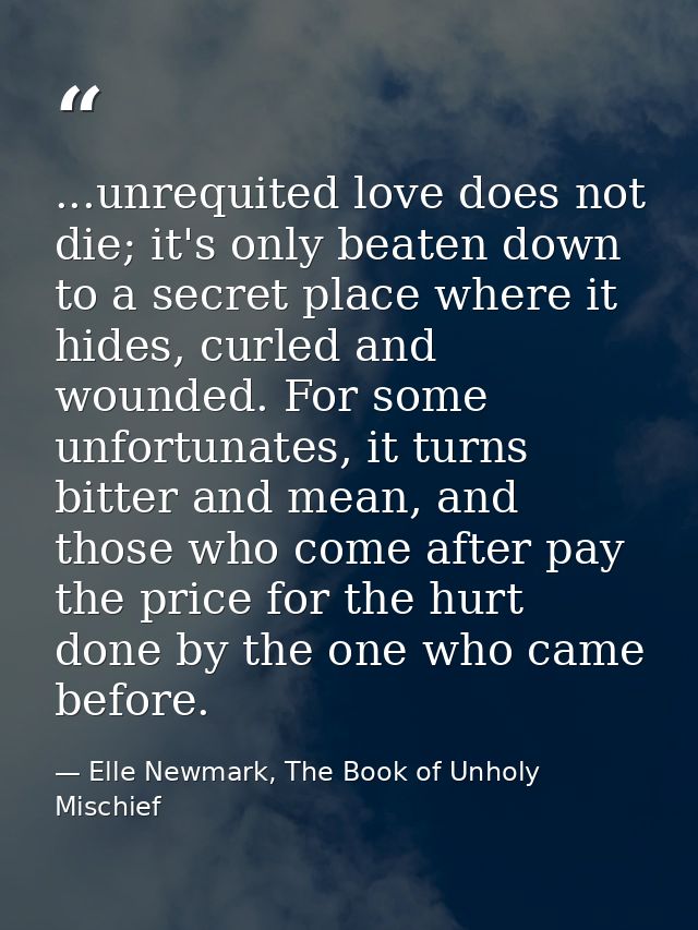 ...unrequited love does not die; it's only beaten down to a secret place where it hides, curled and wounded. For some un — Elle Newmark, The Book of Unholy Mischief