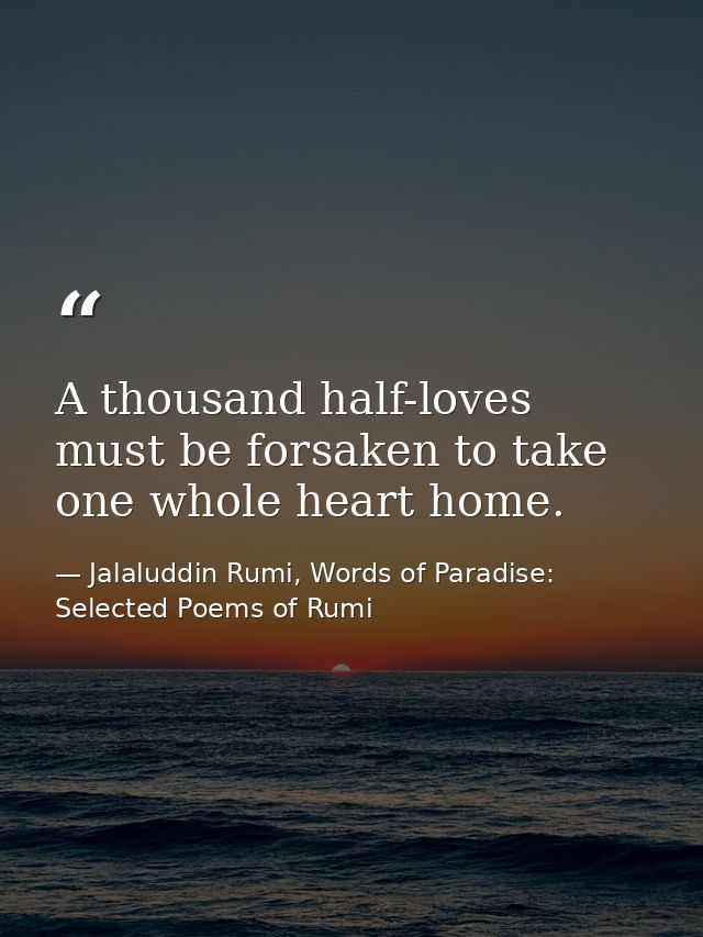 A thousand half-loves must be forsaken to take one whole heart home. — Jalaluddin Rumi, Words of Paradise: Selected Poems of Rumi
