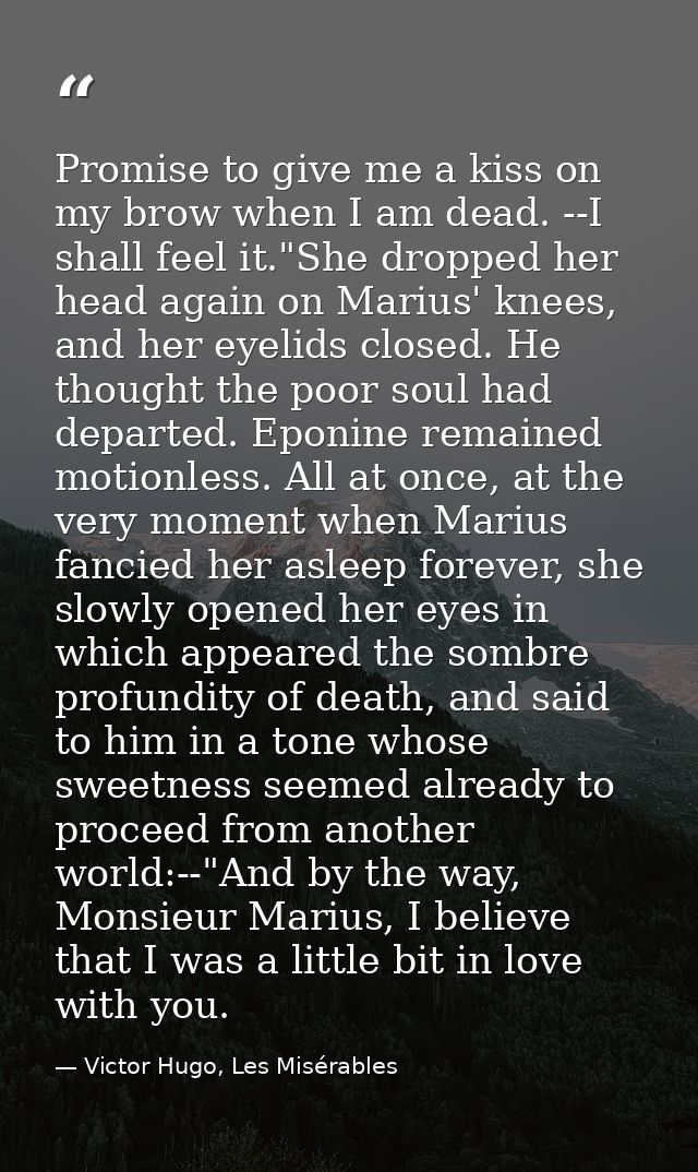 Promise to give me a kiss on my brow when I am dead. --I shall feel it."She dropped her head again on Marius' knees, and — Victor Hugo, Les Misérables