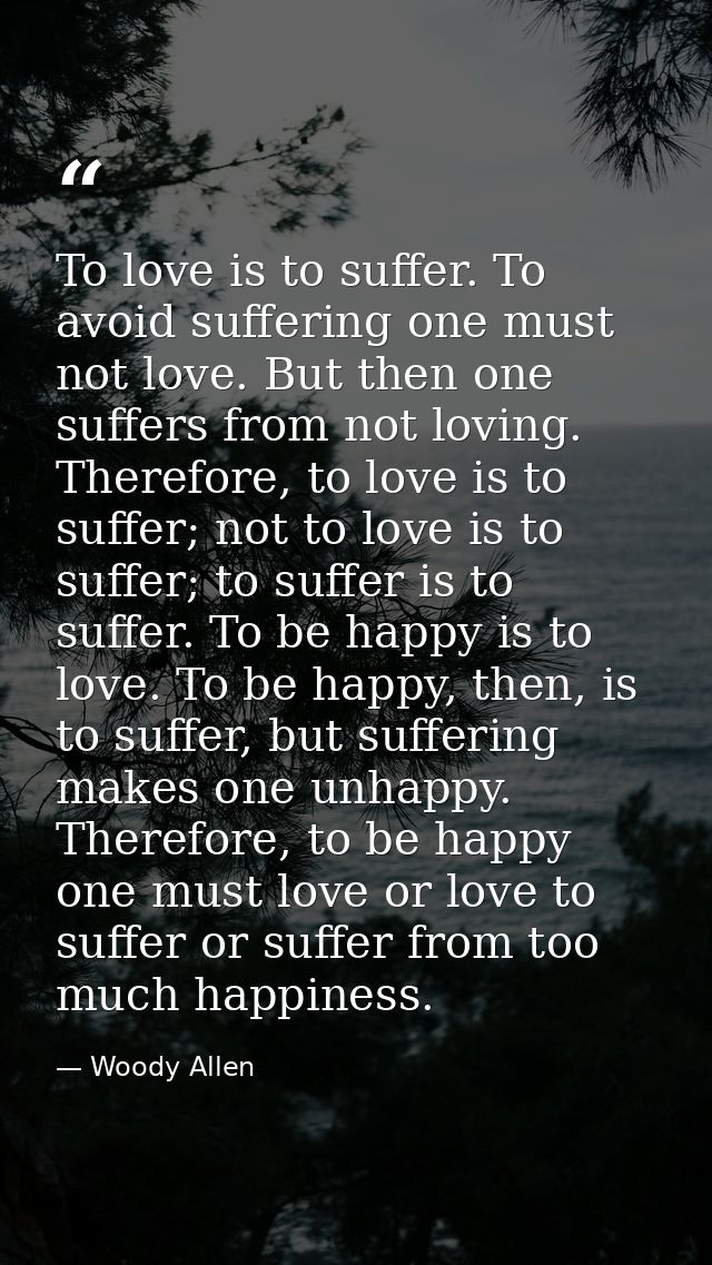 To love is to suffer. To avoid suffering one must not love. But then one suffers from not loving. Therefore, to love is  — Woody Allen