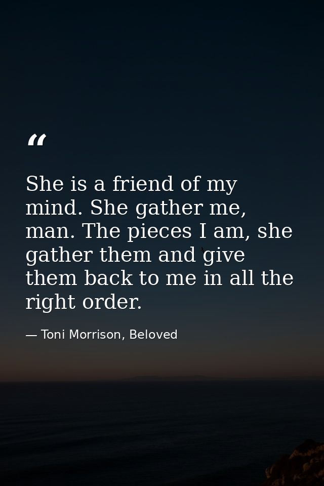 She is a friend of my mind. She gather me, man. The pieces I am, she gather them and give them back to me in all the rig — Toni Morrison, Beloved