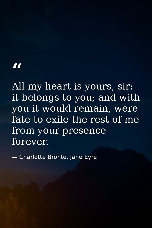 All my heart is yours, sir: it belongs to you; and with you it would remain, were fate to exile the rest of me from your — Charlotte Brontë, Jane Eyre