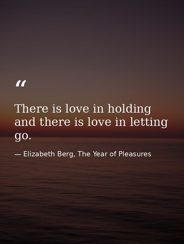 There is love in holding and there is love in letting go. — Elizabeth Berg, The Year of Pleasures