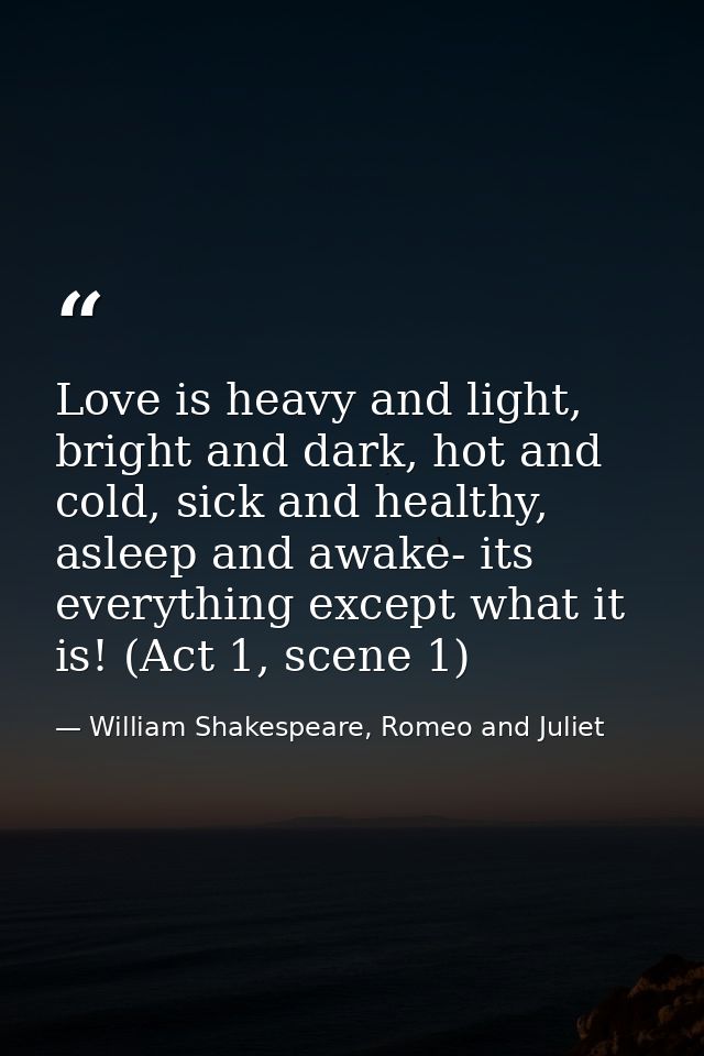 Love is heavy and light, bright and dark, hot and cold, sick and healthy, asleep and awake- its everything except what i — William Shakespeare, Romeo and Juliet