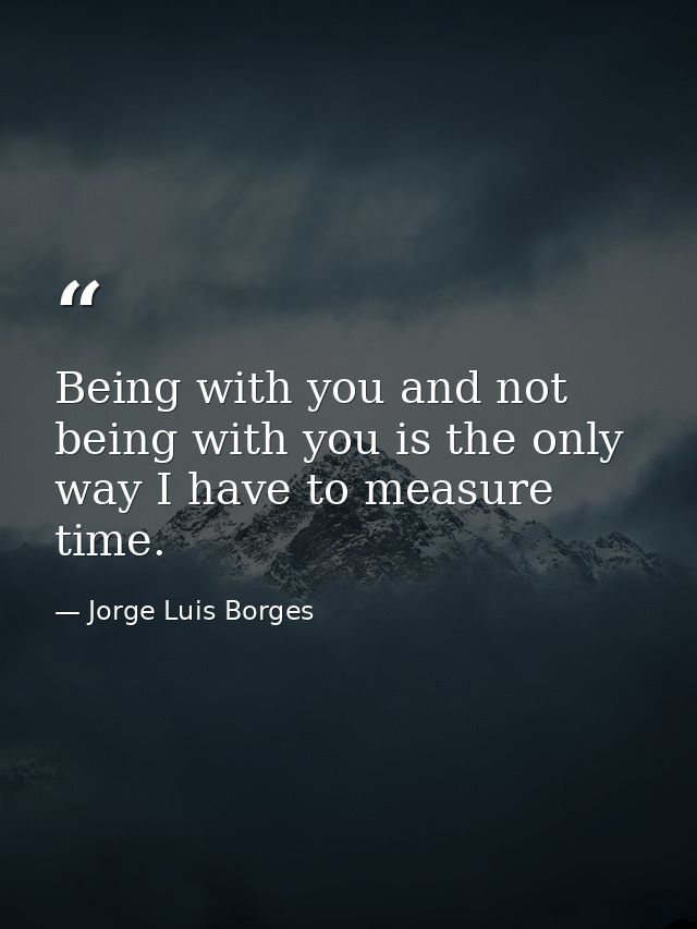 Being with you and not being with you is the only way I have to measure time. — Jorge Luis Borges