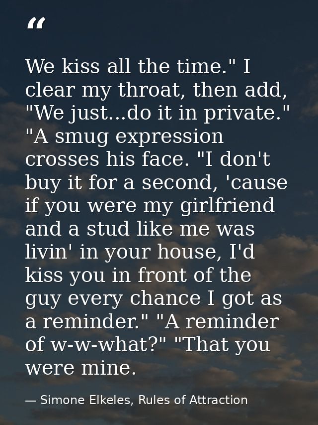 We kiss all the time." I clear my throat, then add, "We just...do it in private." "A smug expression crosses his face. " — Simone Elkeles, Rules of Attraction