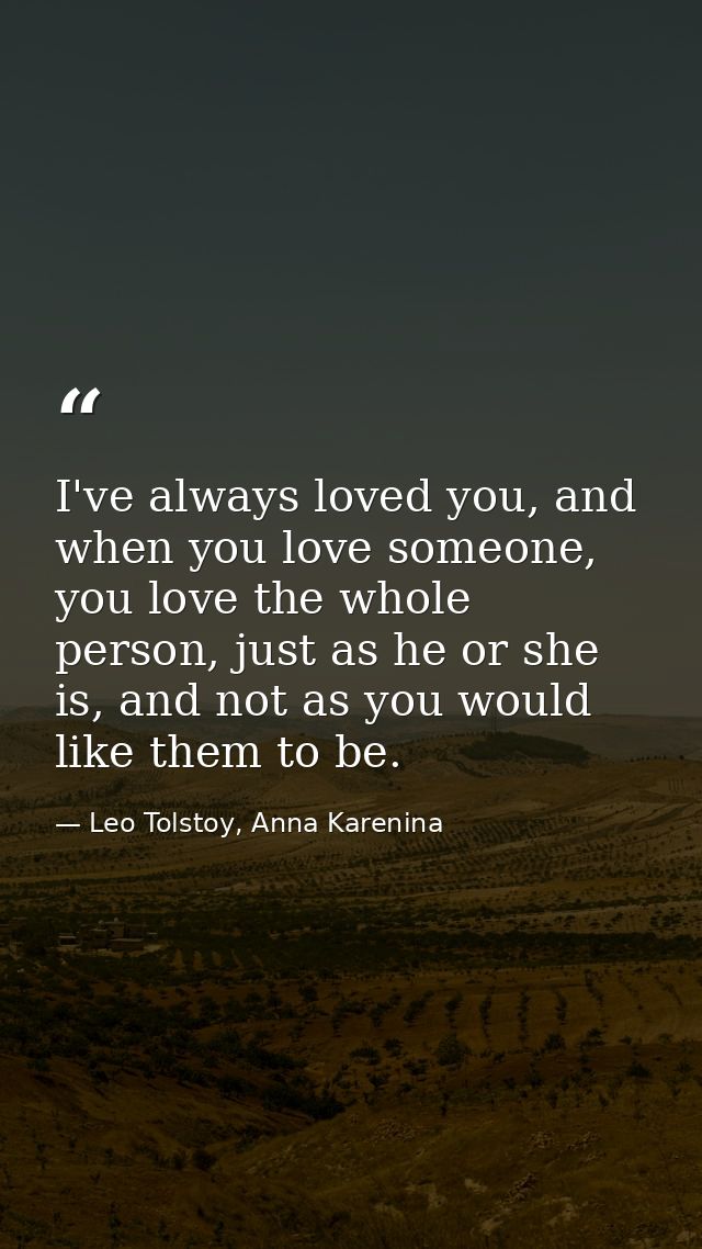 I've always loved you, and when you love someone, you love the whole person, just as he or she is, and not as you would  — Leo Tolstoy, Anna Karenina