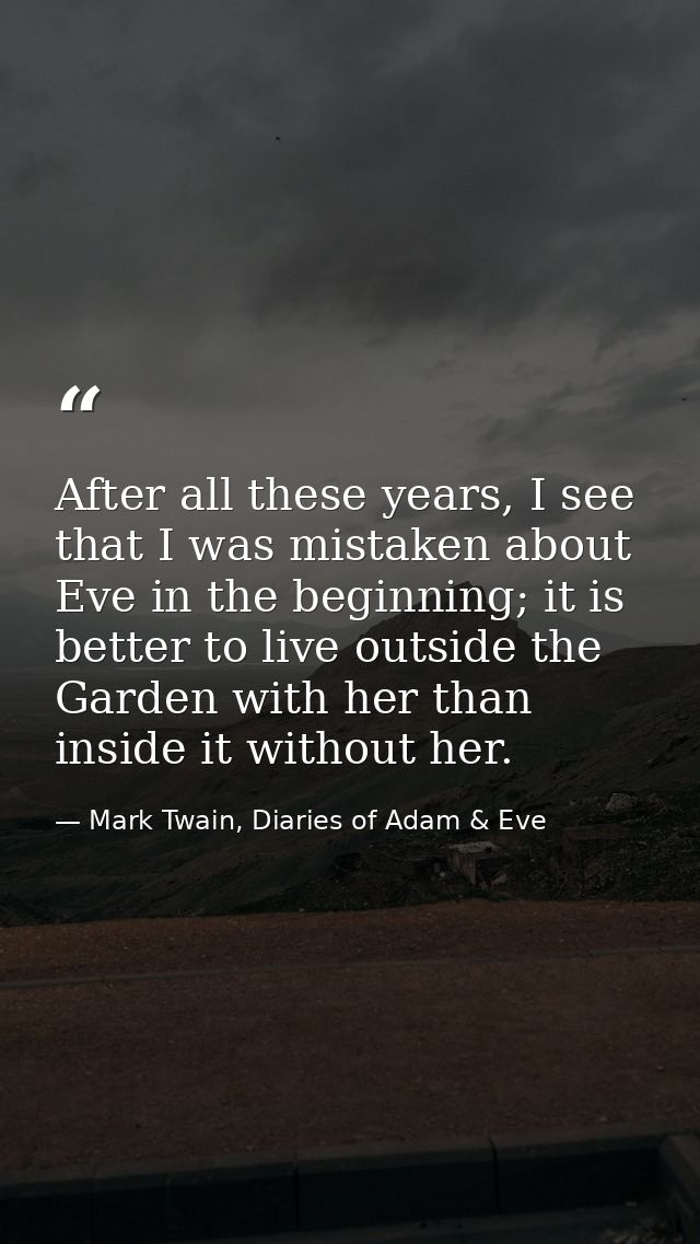 After all these years, I see that I was mistaken about Eve in the beginning; it is better to live outside the Garden wit — Mark Twain, Diaries of Adam & Eve