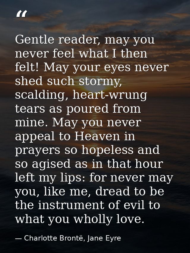 Gentle reader, may you never feel what I then felt! May your eyes never shed such stormy, scalding, heart-wrung tears as — Charlotte Brontë, Jane Eyre