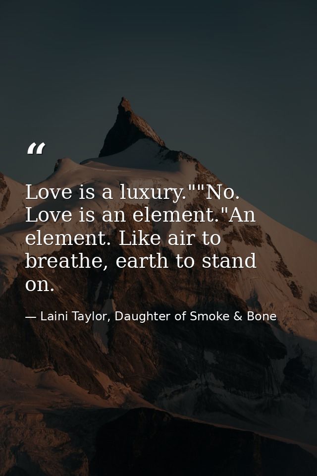 Love is a luxury.""No. Love is an element."An element. Like air to breathe, earth to stand on. — Laini Taylor, Daughter of Smoke & Bone