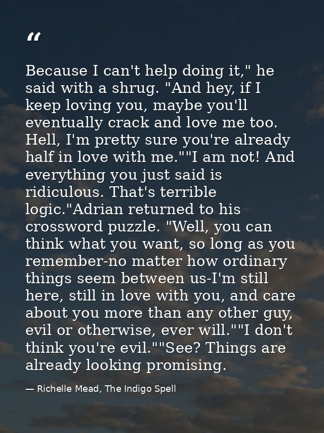 Because I can't help doing it," he said with a shrug. "And hey, if I keep loving you, maybe you'll eventually crack and  — Richelle Mead, The Indigo Spell