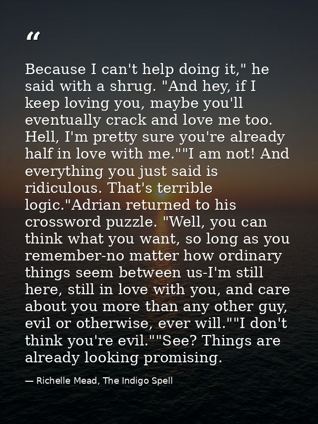 Because I can't help doing it," he said with a shrug. "And hey, if I keep loving you, maybe you'll eventually crack and  — Richelle Mead, The Indigo Spell